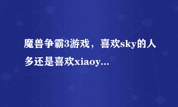 魔兽争霸3游戏，喜欢sky的人多还是喜欢xiaoy解说的人多？