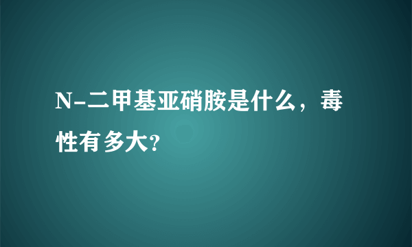 N-二甲基亚硝胺是什么，毒性有多大？