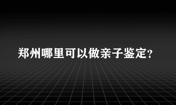 郑州哪里可以做亲子鉴定？