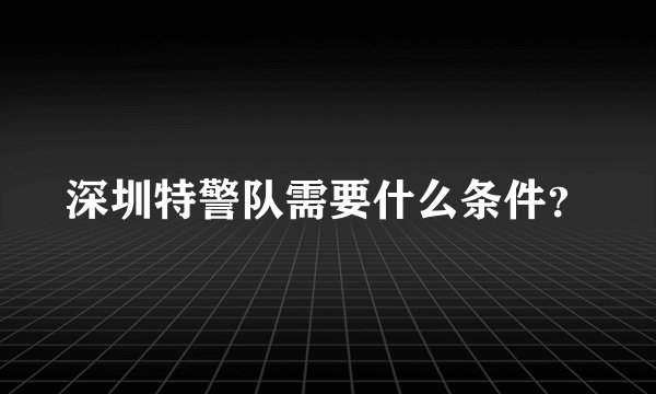 深圳特警队需要什么条件？