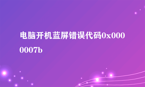 电脑开机蓝屏错误代码0x0000007b