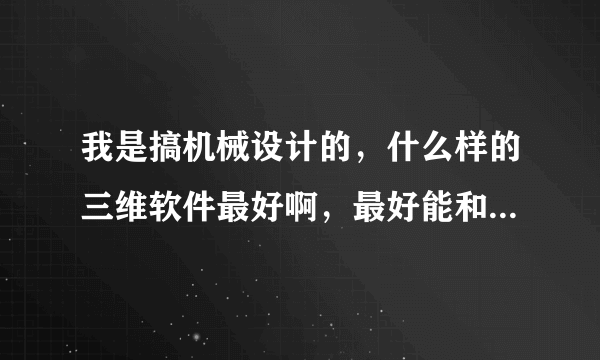 我是搞机械设计的，什么样的三维软件最好啊，最好能和CAD兼容的