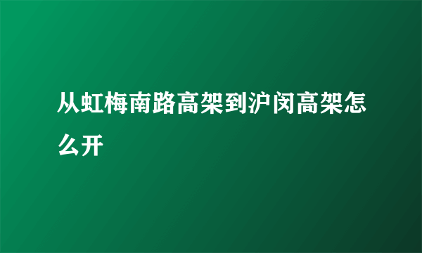 从虹梅南路高架到沪闵高架怎么开