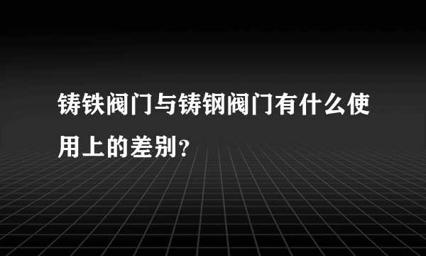 铸铁阀门与铸钢阀门有什么使用上的差别？