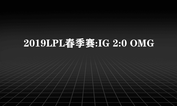 2019LPL春季赛:IG 2:0 OMG