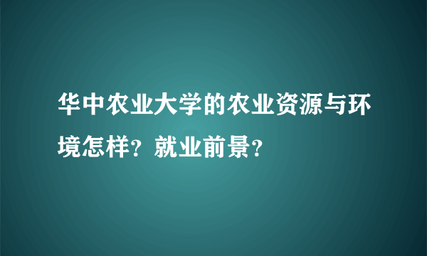 华中农业大学的农业资源与环境怎样？就业前景？