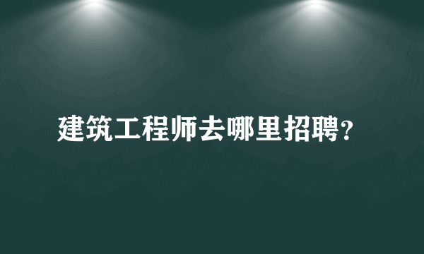 建筑工程师去哪里招聘？