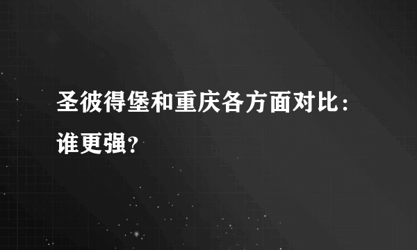 圣彼得堡和重庆各方面对比：谁更强？