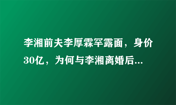 李湘前夫李厚霖罕露面，身价30亿，为何与李湘离婚后没有找另一半？