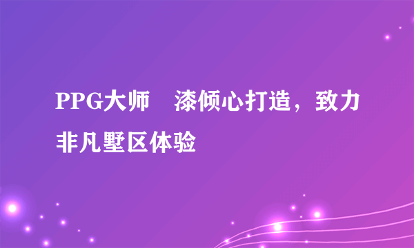 PPG大师®漆倾心打造，致力非凡墅区体验