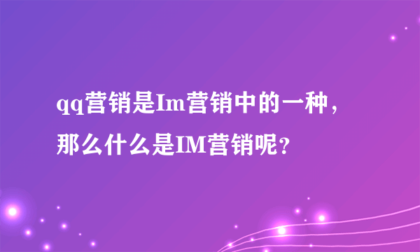 qq营销是Im营销中的一种，那么什么是IM营销呢？