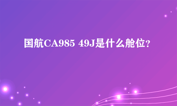 国航CA985 49J是什么舱位？