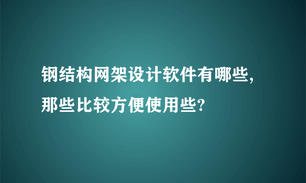 钢结构网架设计软件有哪些,那些比较方便使用些?