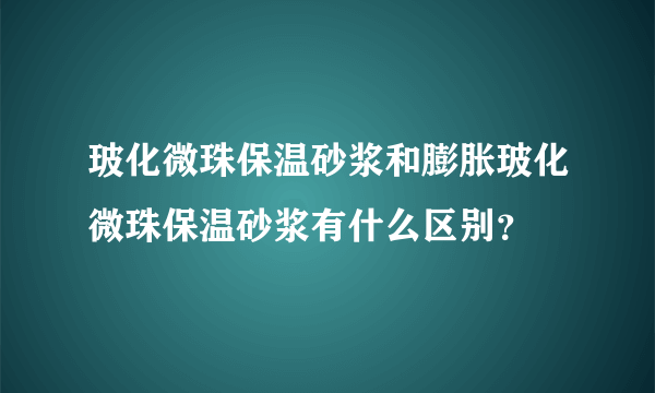 玻化微珠保温砂浆和膨胀玻化微珠保温砂浆有什么区别？