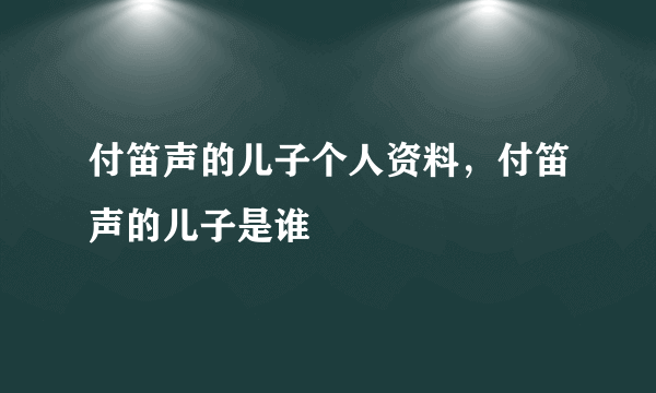 付笛声的儿子个人资料，付笛声的儿子是谁