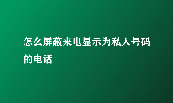 怎么屏蔽来电显示为私人号码的电话