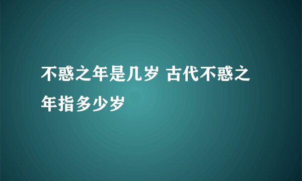 不惑之年是几岁 古代不惑之年指多少岁