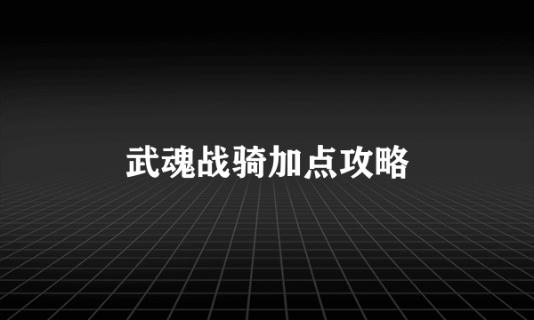 武魂战骑加点攻略