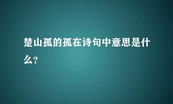 楚山孤的孤在诗句中意思是什么？