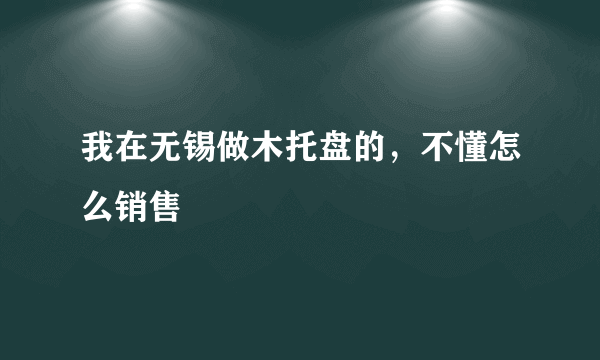 我在无锡做木托盘的，不懂怎么销售