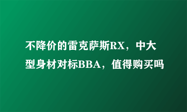 不降价的雷克萨斯RX，中大型身材对标BBA，值得购买吗