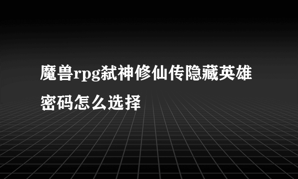 魔兽rpg弑神修仙传隐藏英雄密码怎么选择