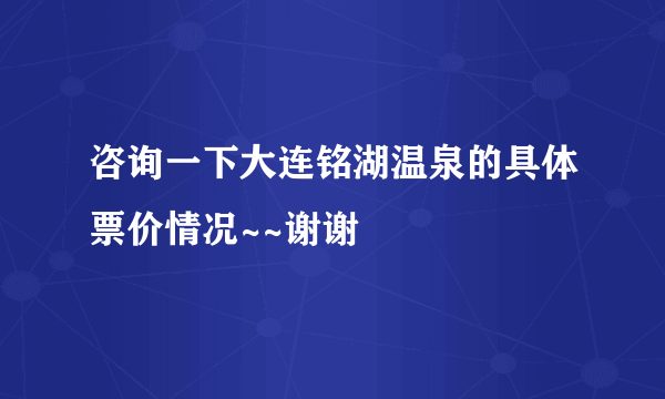 咨询一下大连铭湖温泉的具体票价情况~~谢谢