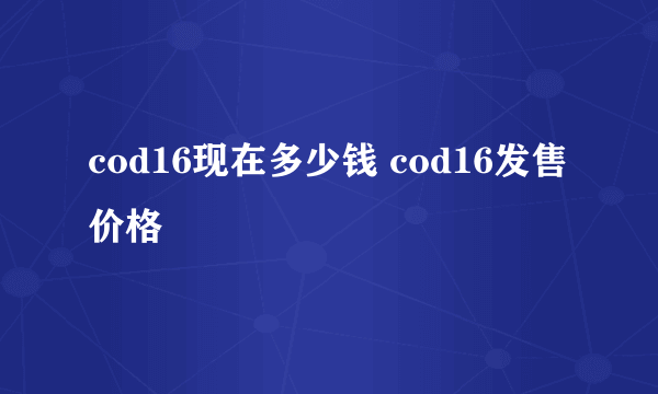 cod16现在多少钱 cod16发售价格