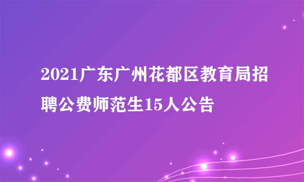 2021广东广州花都区教育局招聘公费师范生15人公告