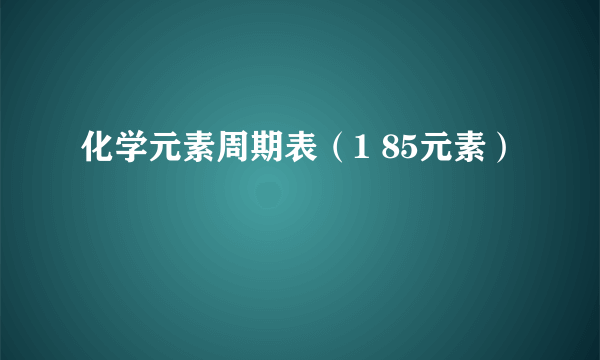 化学元素周期表（1 85元素）