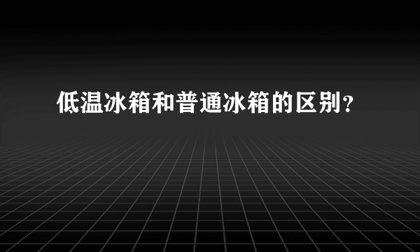 低温冰箱和普通冰箱的区别？