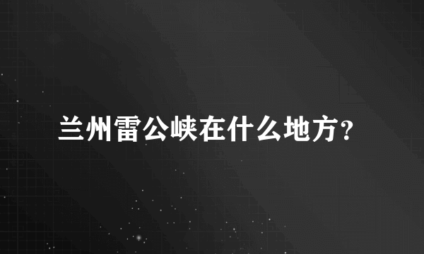 兰州雷公峡在什么地方？