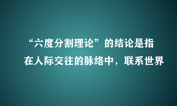 “六度分割理论”的结论是指在人际交往的脉络中，联系世界