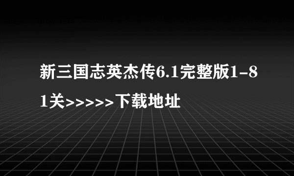 新三国志英杰传6.1完整版1-81关>>>>>下载地址