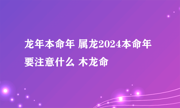 龙年本命年 属龙2024本命年要注意什么 木龙命