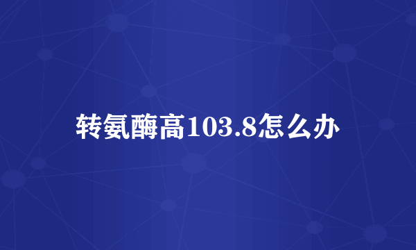 转氨酶高103.8怎么办