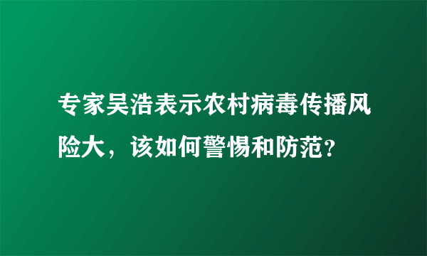 专家吴浩表示农村病毒传播风险大，该如何警惕和防范？