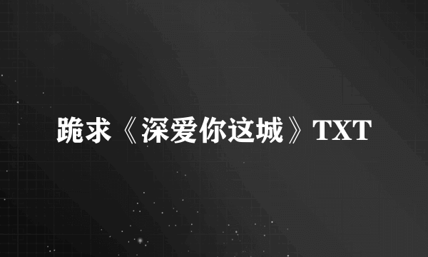 跪求《深爱你这城》TXT