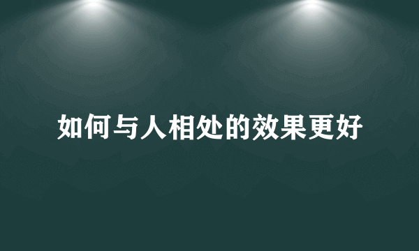 如何与人相处的效果更好