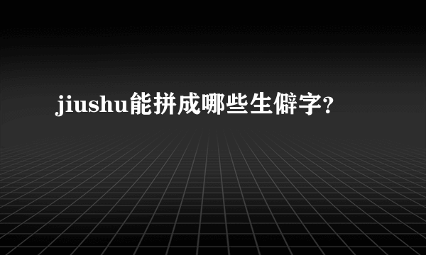 jiushu能拼成哪些生僻字？