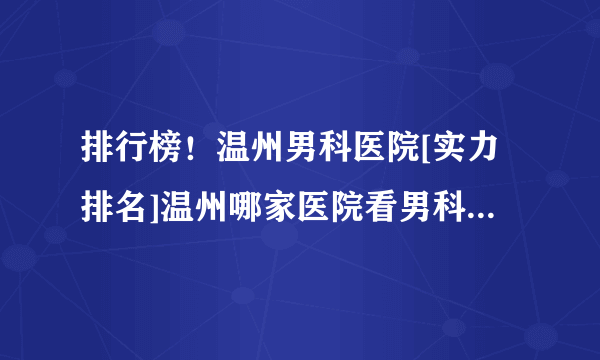 排行榜！温州男科医院[实力排名]温州哪家医院看男科比较正规？