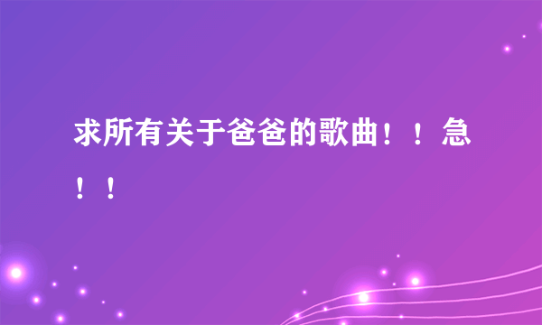 求所有关于爸爸的歌曲！！急！！