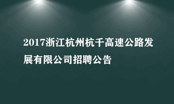 2017浙江杭州杭千高速公路发展有限公司招聘公告