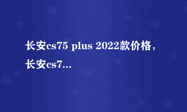 长安cs75 plus 2022款价格，长安cs75 plus