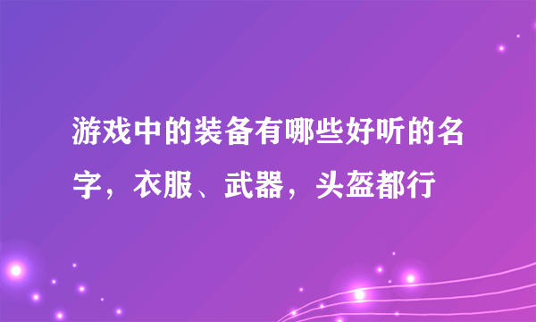 游戏中的装备有哪些好听的名字，衣服、武器，头盔都行