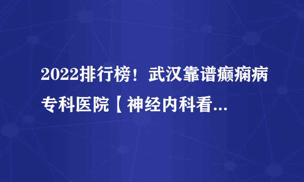 2022排行榜！武汉靠谱癫痫病专科医院【神经内科看诊推荐】