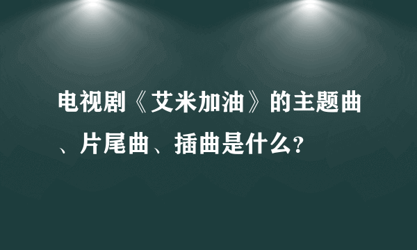 电视剧《艾米加油》的主题曲、片尾曲、插曲是什么？