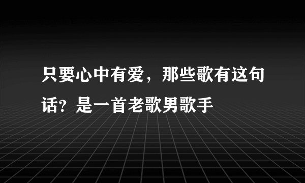 只要心中有爱，那些歌有这句话？是一首老歌男歌手