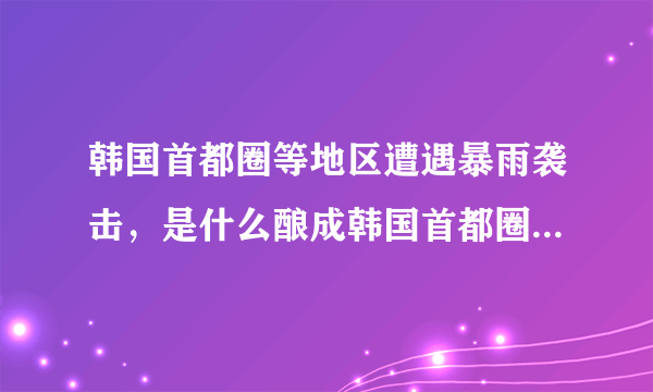 韩国首都圈等地区遭遇暴雨袭击，是什么酿成韩国首都圈的致命暴雨？