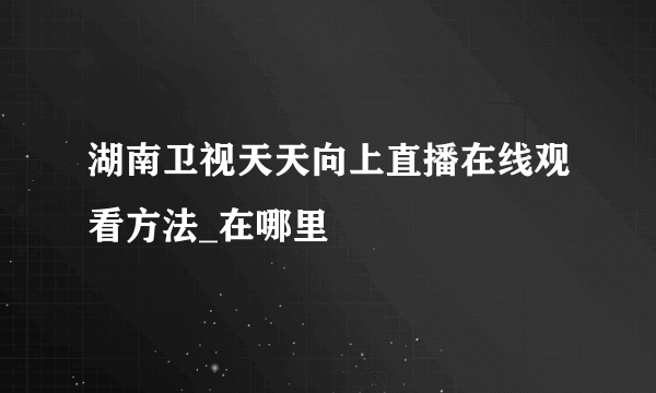 湖南卫视天天向上直播在线观看方法_在哪里